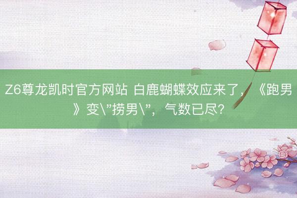 Z6尊龙凯时官方网站 白鹿蝴蝶效应来了,《跑男》变