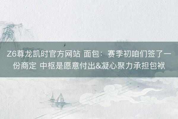 Z6尊龙凯时官方网站 面包:赛季初咱们签了一份商定 中枢是愿意付出&凝心聚力承担包袱