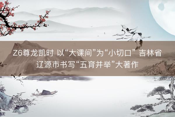 Z6尊龙凯时 以“大课间”为“小切口” 吉林省辽源市书写“五育并举”大著作
