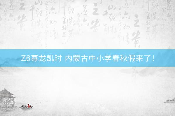 Z6尊龙凯时 内蒙古中小学春秋假来了！