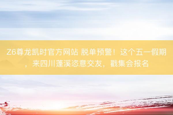 Z6尊龙凯时官方网站 脱单预警！这个五一假期，来四川蓬溪恣意交友，戳集会报名
