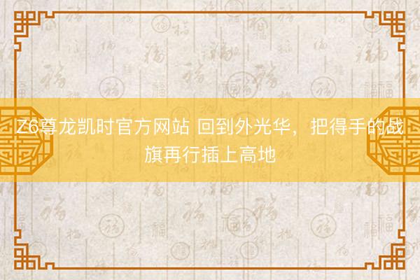Z6尊龙凯时官方网站 回到外光华，把得手的战旗再行插上高地