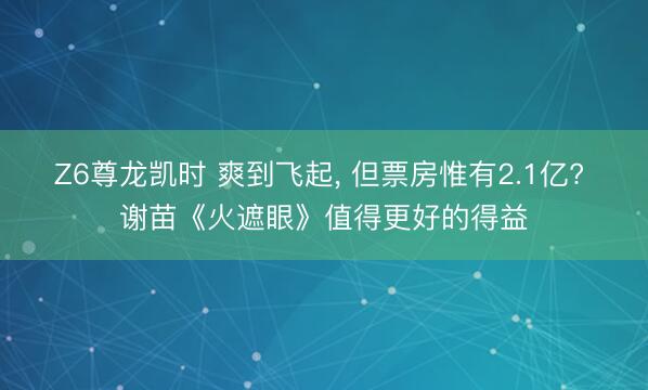Z6尊龙凯时 爽到飞起， 但票房惟有2.1亿? 谢苗《火遮眼》值得更好的得益