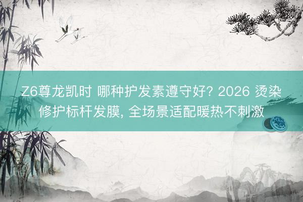 Z6尊龙凯时 哪种护发素遵守好? 2026 烫染修护标杆发膜， 全场景适配暖热不刺激