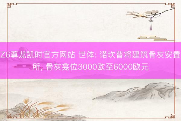 Z6尊龙凯时官方网站 世体: 诺坎普将建筑骨灰安置所， 骨灰龛位3000欧至6000欧元