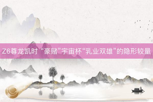 Z6尊龙凯时 “豪赌”宇宙杯“乳业双雄”的隐形较量