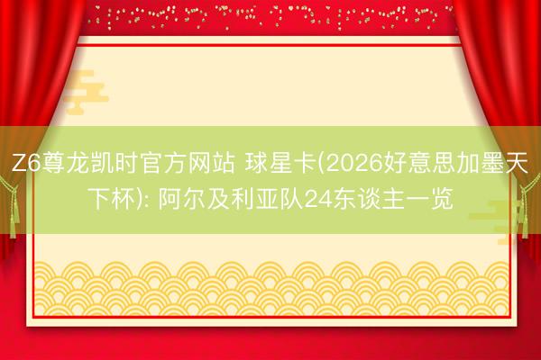 Z6尊龙凯时官方网站 球星卡(2026好意思加墨天下杯): 阿尔及利亚队24东谈主一览