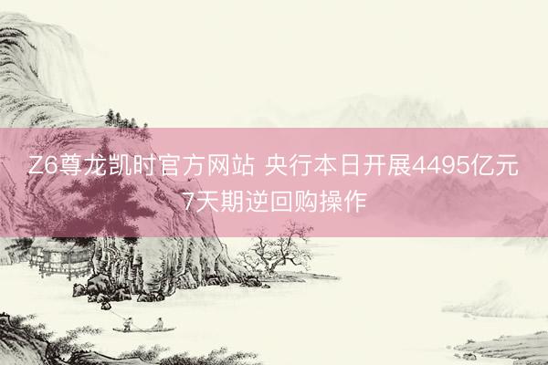 Z6尊龙凯时官方网站 央行本日开展4495亿元7天期逆回购操作