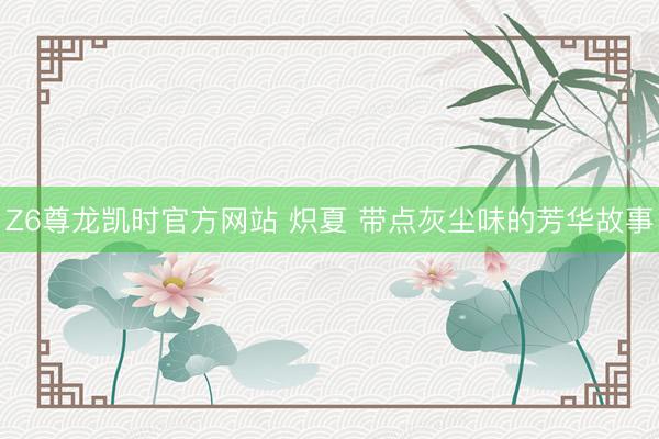 Z6尊龙凯时官方网站 炽夏 带点灰尘味的芳华故事