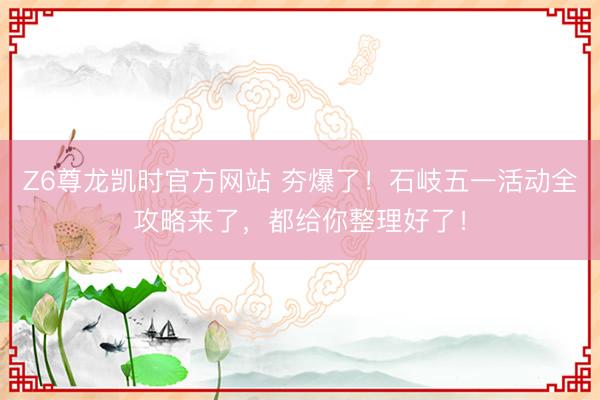 Z6尊龙凯时官方网站 夯爆了！石岐五一活动全攻略来了，都给你整理好了！