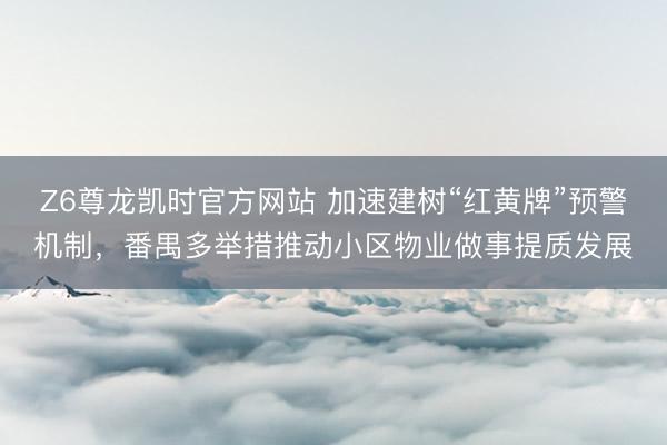 Z6尊龙凯时官方网站 加速建树“红黄牌”预警机制，番禺多举措推动小区物业做事提质发展