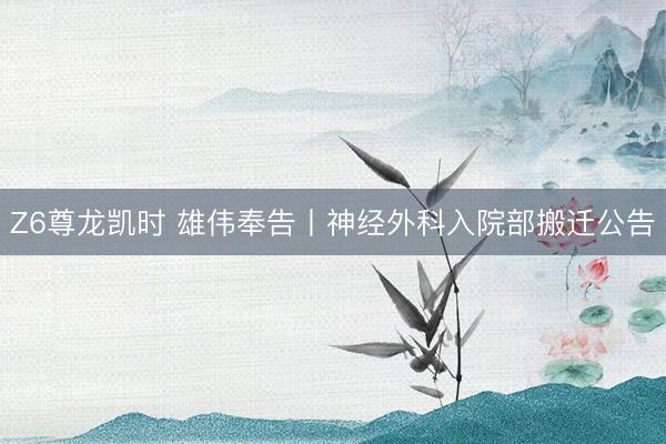 Z6尊龙凯时 雄伟奉告丨神经外科入院部搬迁公告