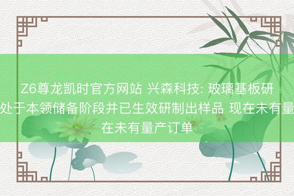 Z6尊龙凯时官方网站 兴森科技: 玻璃基板研发时势处于本领储备阶段并已生效研制出样品 现在未有量产订单