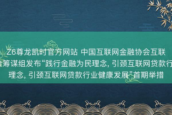 Z6尊龙凯时官方网站 中国互联网金融协会互联网贷款自律责任委员会筹谋组发布“践行金融为民理念， 引颈互联网贷款行业健康发展”首期举措