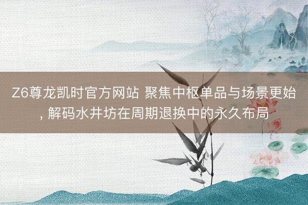 Z6尊龙凯时官方网站 聚焦中枢单品与场景更始, 解码水井坊在周期退换中的永久布局