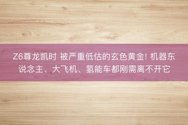 Z6尊龙凯时 被严重低估的玄色黄金! 机器东说念主、大飞机、氢能车都刚需离不开它