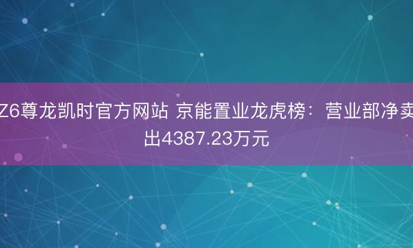 Z6尊龙凯时官方网站 京能置业龙虎榜：营业部净卖出4387.23万元