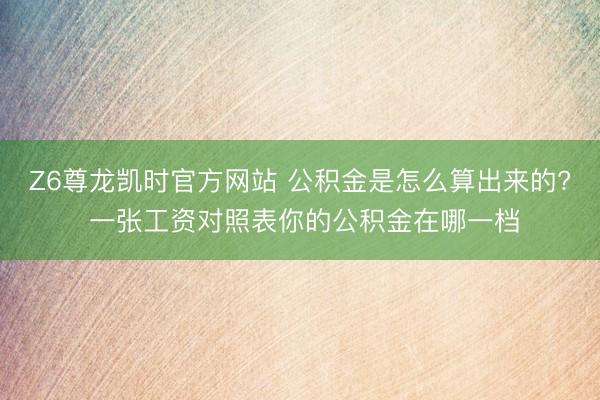 Z6尊龙凯时官方网站 公积金是怎么算出来的? 一张工资对照表你的公积金在哪一档