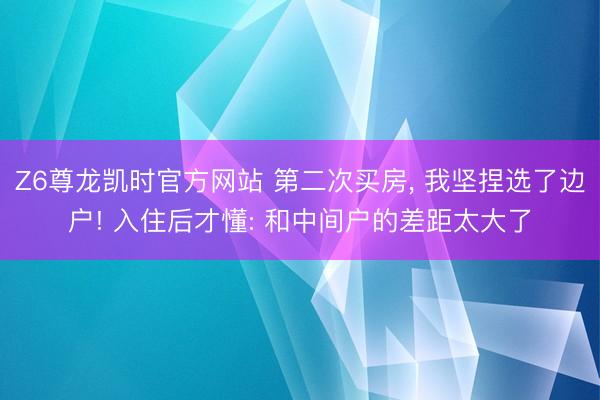 Z6尊龙凯时官方网站 第二次买房， 我坚捏选了边户! 入住后才懂: 和中间户的差距太大了