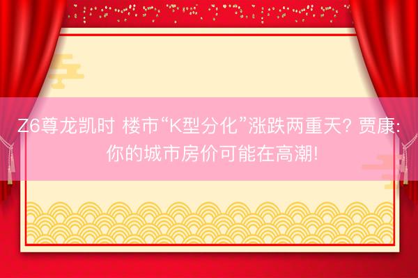 Z6尊龙凯时 楼市“K型分化”涨跌两重天? 贾康: 你的城市房价可能在高潮!