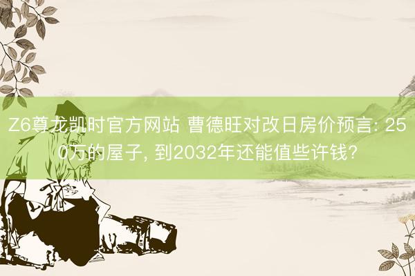 Z6尊龙凯时官方网站 曹德旺对改日房价预言: 250万的屋子， 到2032年还能值些许钱?