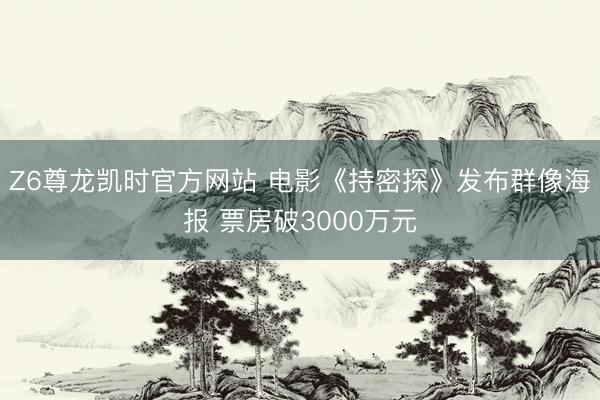 Z6尊龙凯时官方网站 电影《持密探》发布群像海报 票房破3000万元