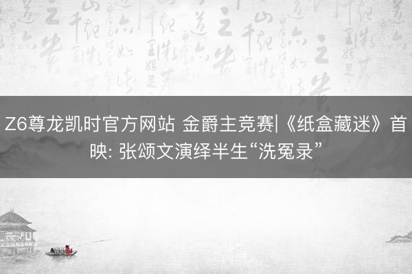 Z6尊龙凯时官方网站 金爵主竞赛|《纸盒藏迷》首映: 张颂文演绎半生“洗冤录”