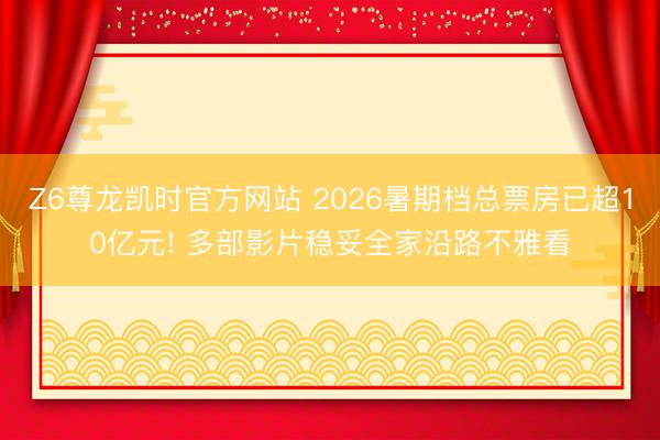Z6尊龙凯时官方网站 2026暑期档总票房已超10亿元! 多部影片稳妥全家沿路不雅看