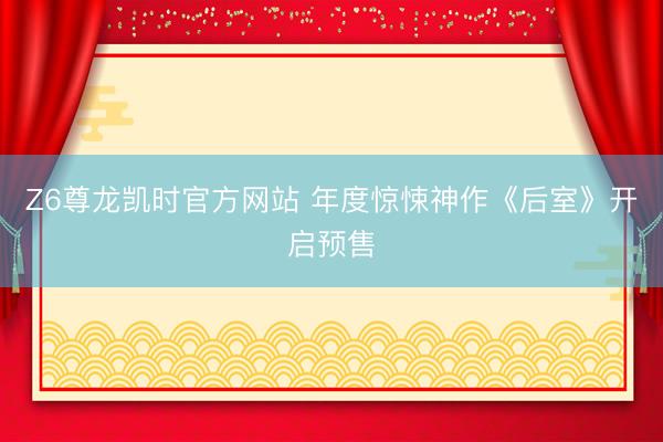 Z6尊龙凯时官方网站 年度惊悚神作《后室》开启预售
