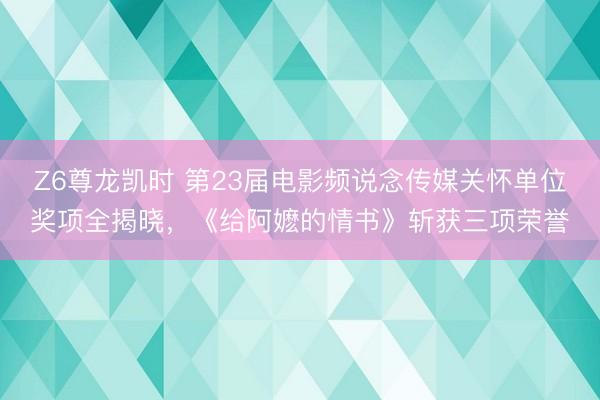 Z6尊龙凯时 第23届电影频说念传媒关怀单位奖项全揭晓,《给阿嬷的情书》斩获三项荣誉